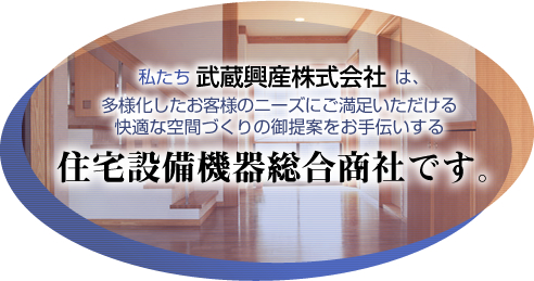 私たち武蔵興産株式会社は、多様化したお客様のニーズにご満足いただける快適な空間づくりの御提案をお手伝いする、住宅設備機器総合商社です。